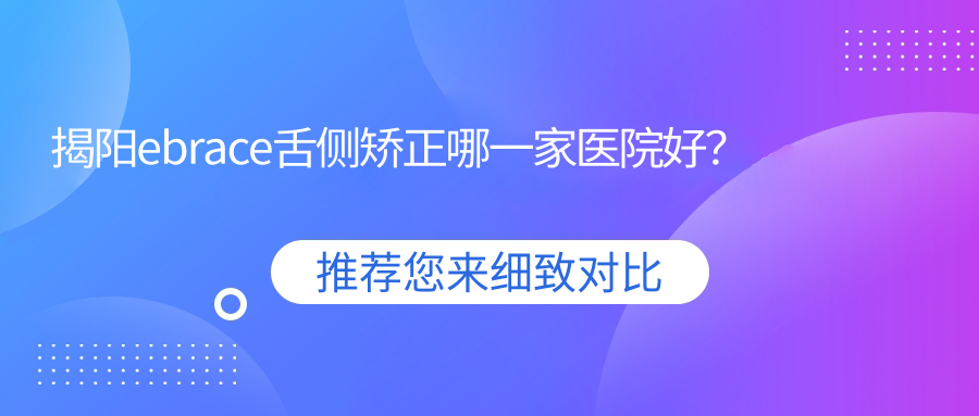 揭陽ebrace舌側(cè)矯正哪一家醫(yī)院好？排名前十醫(yī)院有優(yōu)齒樂/牙狀元