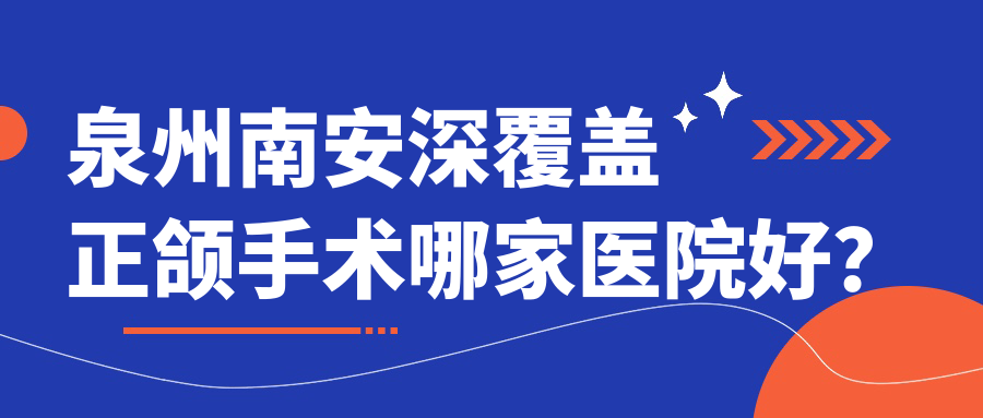 泉州南安深覆蓋正頜手術(shù)哪家醫(yī)院好？泉州南安深覆蓋正頜手術(shù)的醫(yī)院有泉州安溪波波/泉州豐澤植徳