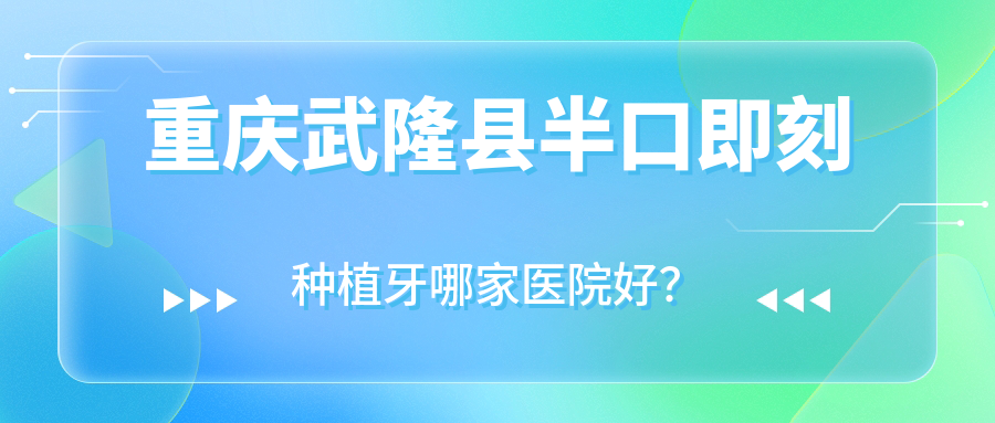 重慶武隆縣半口即刻種植牙哪家醫(yī)院好？重慶武隆縣半口即刻種植牙的醫(yī)院有重慶銅梁金美希龍安路店/重慶沙坪壩品瑞