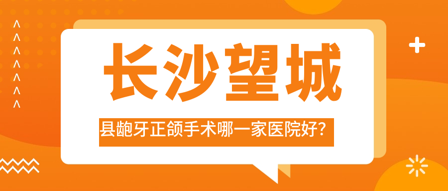 長沙望城縣齙牙正頜手術(shù)哪一家醫(yī)院好？長沙望城縣齙牙正頜手術(shù)的醫(yī)院有長沙雅貝康/湘潭心悅