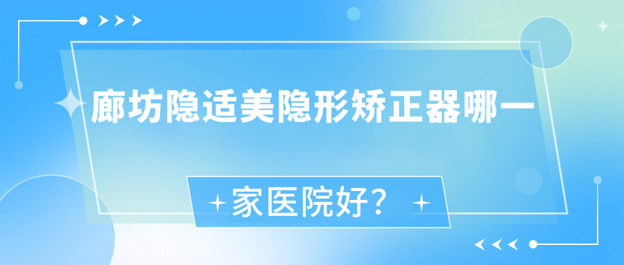 廊坊隱適美隱形矯正器哪一家醫(yī)院好？排名前十醫(yī)院有三河雙誠皓齒/三河燕誠