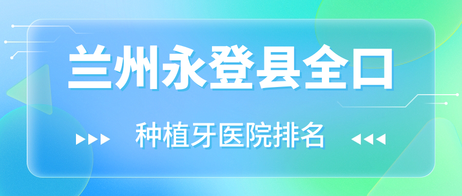 蘭州永登縣全口種植牙醫(yī)院排名蘭州永登縣全口種植牙甘肅蘭州潔奧便宜又好