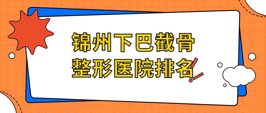錦州下巴截骨醫(yī)院排名前5:唯娜、綺優(yōu)拉下巴截骨比較好