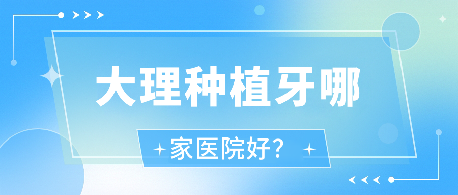 大理種植牙哪家醫(yī)院好？大理半口即刻種植牙/半口種植牙可選這些