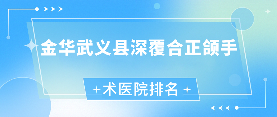金華武義縣深覆合正頜手術(shù)醫(yī)院排名金華武義縣深覆合正頜手術(shù)金華金東醫(yī)院好又便宜