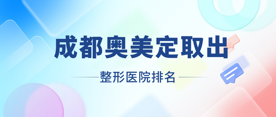 成都奧美定取出醫(yī)院排名前十:雅麗匯美、蜀棠做隆胸假體取出更好