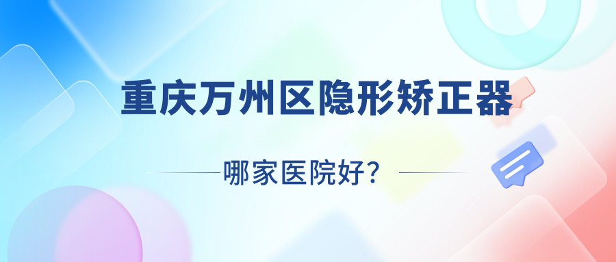 重慶萬州區(qū)隱形矯正器哪家醫(yī)院好？重慶萬州區(qū)隱形矯正器的醫(yī)院有重慶江津佳華佳成/重慶美侖美奐醫(yī)院科