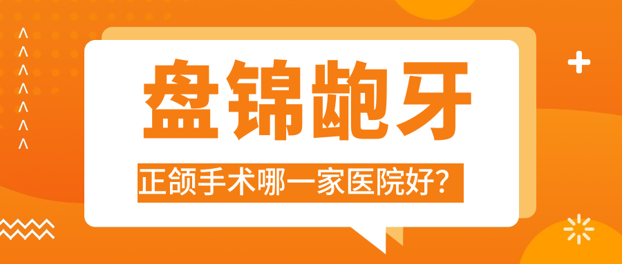 盤錦齙牙正頜手術(shù)哪一家醫(yī)院好？盤錦下巴后縮正頜手術(shù)/深覆合正頜手術(shù)可選這幾家