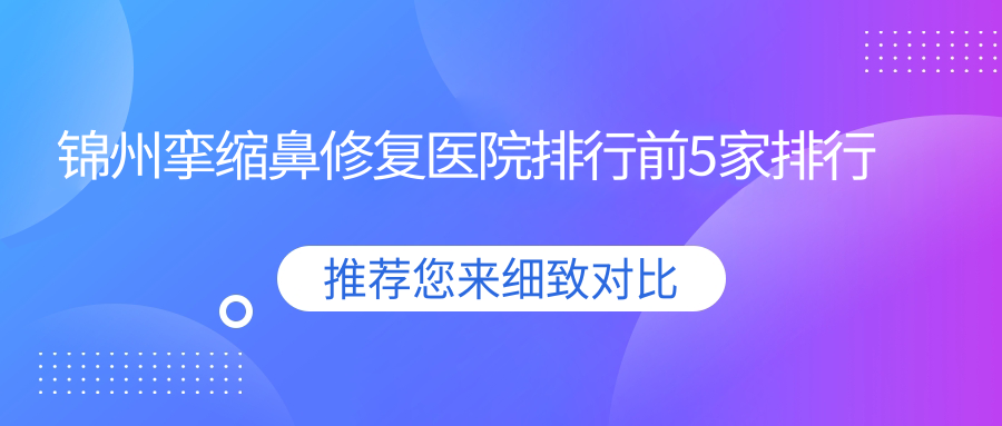 錦州攣縮鼻修復(fù)醫(yī)院排行前5家排行預(yù)覽|綺優(yōu)拉是當(dāng)?shù)責(zé)衢T醫(yī)院