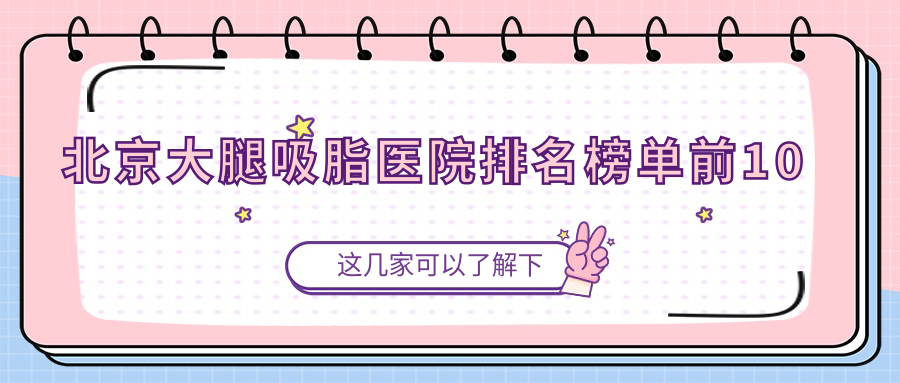 北京大腿吸脂醫(yī)院排名榜單前10有哪些北京很不錯大腿吸脂整形醫(yī)院