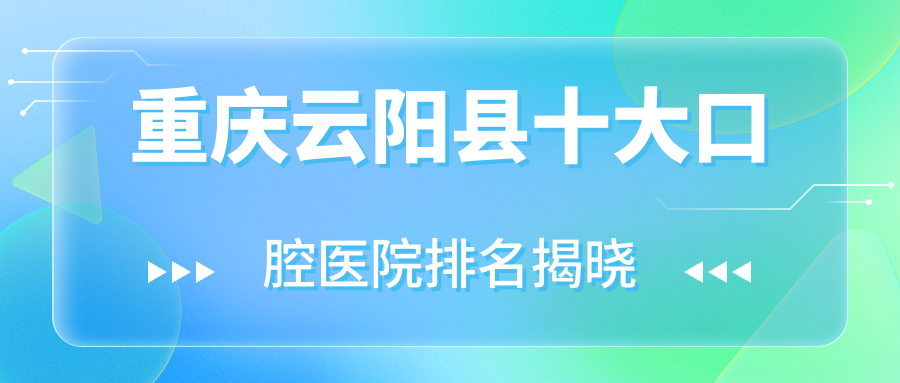 重慶云陽縣十大口腔醫(yī)院排名揭曉，排名前三就是重慶云陽縣重慶澤泰、重慶好未來、重慶沙坪壩希美