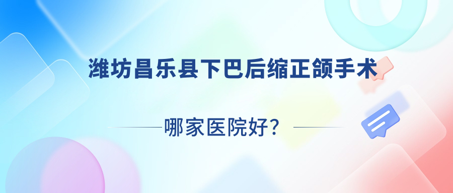 濰坊昌樂縣下巴后縮正頜手術(shù)哪家醫(yī)院好？濰坊昌樂縣下巴后縮正頜手術(shù)的醫(yī)院有濰坊宏垣醫(yī)院/濰坊醫(yī)院