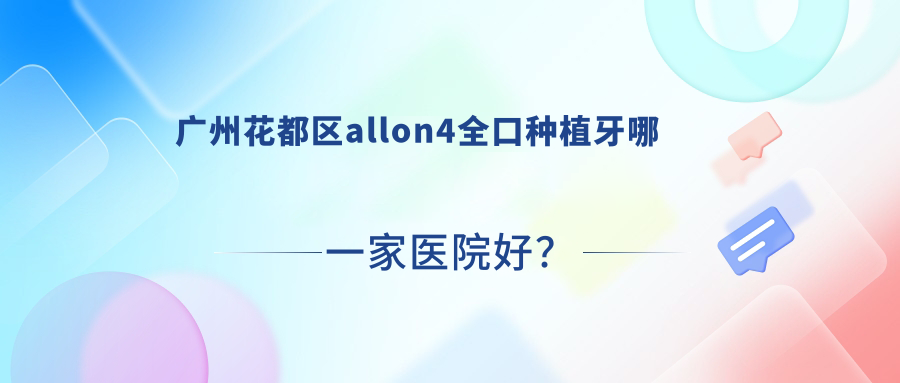廣州花都區(qū)allon4全口種植牙哪一家醫(yī)院好？廣州花都區(qū)全口種植牙/allon6全口種植牙選擇這幾個