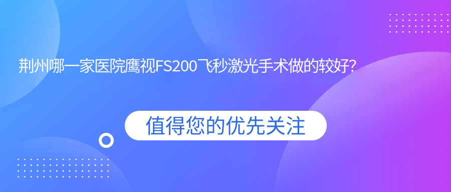 荊州哪一家醫(yī)院鷹視FS200飛秒激光手術(shù)做的較好？新版荊州鷹視FS200飛秒激光排行TOP10醫(yī)院公開