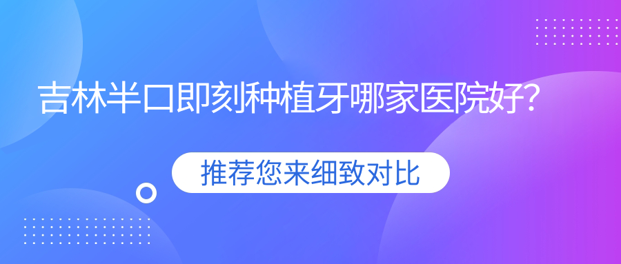 吉林半口即刻種植牙哪家醫(yī)院好？排名前十醫(yī)院有延吉韓世醫(yī)院/昌邑御園博菲特