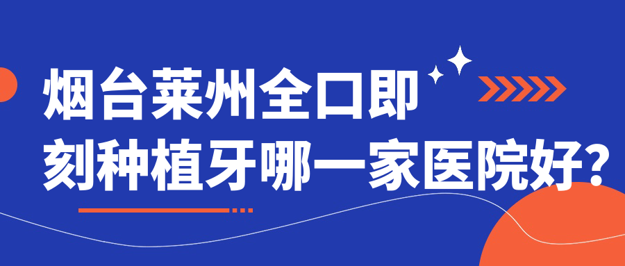 煙臺萊州全口即刻種植牙哪一家醫(yī)院好？排名前十醫(yī)院有壹顆芽八角/萊陽泉云
