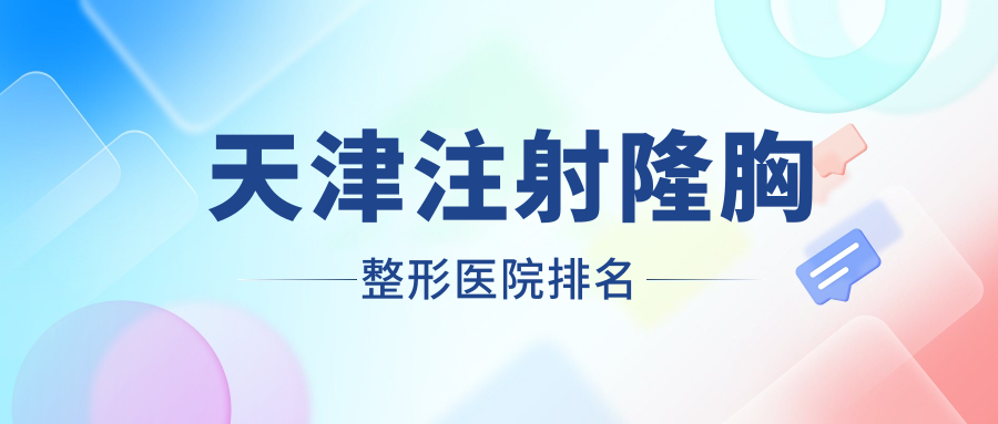 天津注射隆胸哪家醫(yī)院較好？人氣排行前10，紫宸星菲等口碑上榜