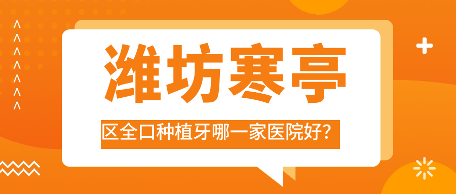 濰坊寒亭區(qū)全口種植牙哪一家醫(yī)院好？濰坊寒亭區(qū)拔牙/補牙挑選這幾家