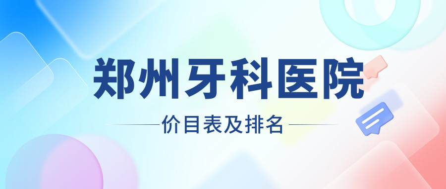 鄭州牙科醫(yī)院價(jià)目表及鄭州口碑好的牙科排名