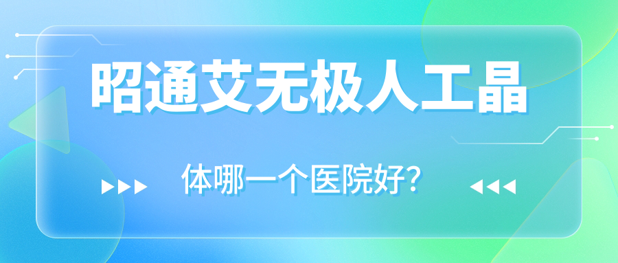 昭通艾無(wú)極人工晶體哪一個(gè)醫(yī)院好？盤點(diǎn)5家當(dāng)?shù)赜矊?shí)力比較高的整形機(jī)構(gòu)