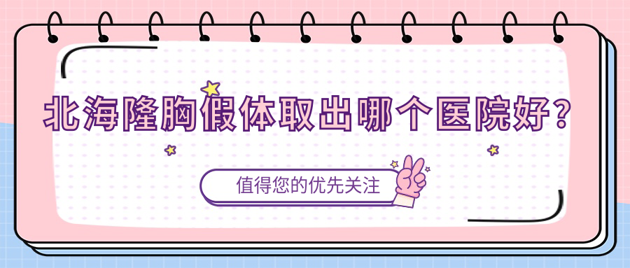 北海隆胸假體取出哪個醫(yī)院好？2023排名榜單:熠美、雪雯、韓美等入選！附收費表