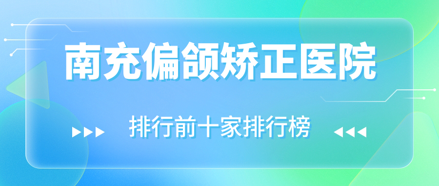 南充偏頜矯正醫(yī)院排行前十家排行榜一覽|阿藍(lán)是本地?zé)衢T醫(yī)院