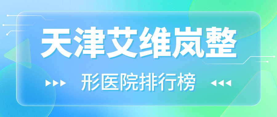 天津艾維嵐整形醫(yī)院排行榜更新(靚亮技術(shù)力人氣很高)