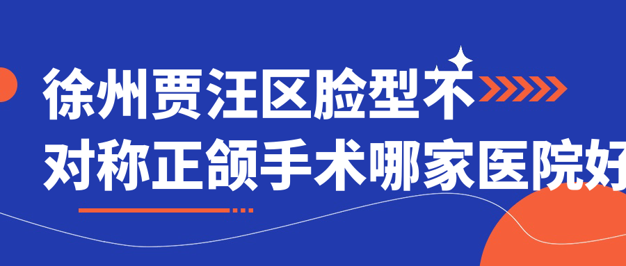 徐州賈汪區(qū)臉型不對稱正頜手術(shù)哪家醫(yī)院好？徐州賈汪區(qū)偏頜正頜手術(shù)/地包天正頜手術(shù)可選這幾家