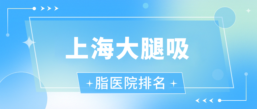 上海大腿吸脂好的醫(yī)院排名，網(wǎng)友們真實評價醫(yī)院分享