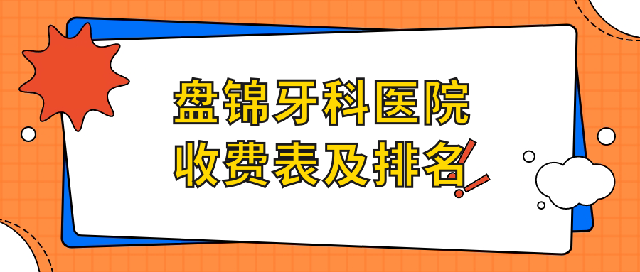 盤錦牙科醫(yī)院收費(fèi)表及盤錦口碑好的牙科排名