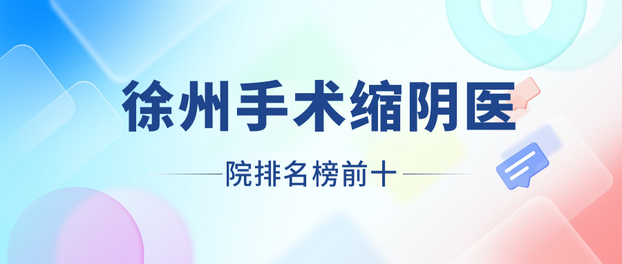 徐州手術(shù)縮陰醫(yī)院排名榜前十有哪些徐州不錯手術(shù)縮陰整形醫(yī)院