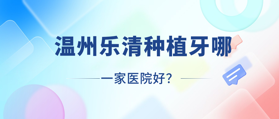 溫州樂(lè)清種植牙哪一家醫(yī)院好？溫州樂(lè)清多顆種植牙/半口種植牙選擇這幾家