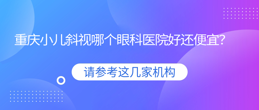 重慶小兒斜視哪個(gè)醫(yī)院好還便宜？萬(wàn)州愛(ài)瑞陽(yáng)光眼科醫(yī)院、開(kāi)州區(qū)中醫(yī)院好還不貴
