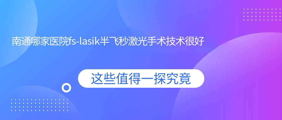 南通哪家醫(yī)院fs-lasik半飛秒激光手術(shù)技術(shù)很好？精選10家受歡迎醫(yī)院,附醫(yī)院全面介紹