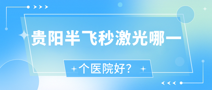 貴陽(yáng)半飛秒激光哪一個(gè)醫(yī)院好？貴州普瑞眼科醫(yī)院|貴州醫(yī)科大學(xué)附屬醫(yī)院眼科|麥迪格眼科醫(yī)院等這五家技術(shù)好