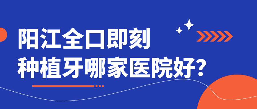 陽(yáng)江全口即刻種植牙哪家醫(yī)院好？陽(yáng)江allon4全口種植牙/allon6全口種植牙可選這幾家