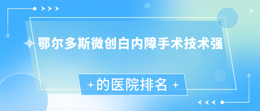 公開！鄂爾多斯微創(chuàng)白內(nèi)障手術(shù)技術(shù)強(qiáng)的醫(yī)院排名榜|前10名具體介紹,有幾家是公辦