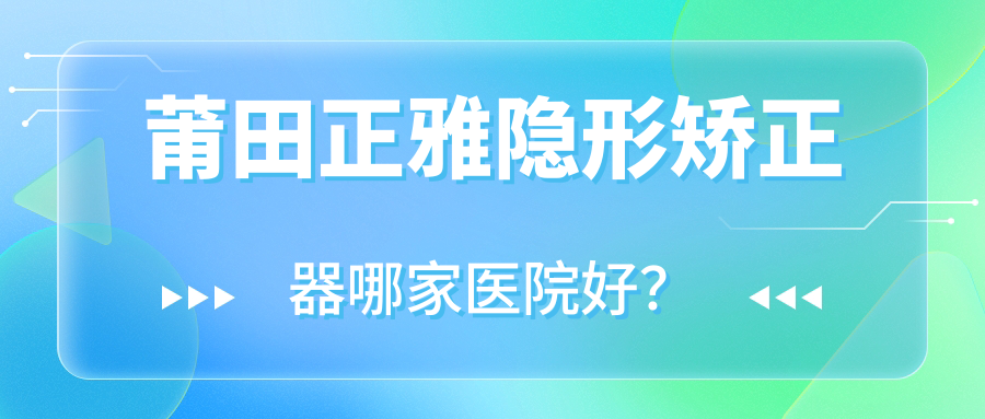 莆田正雅隱形矯正器哪家醫(yī)院好？莆田正雅隱形矯正器的醫(yī)院有尚齒荔城/群益