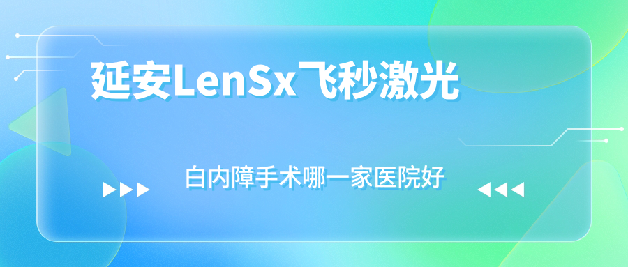延安LenSx飛秒激光白內(nèi)障手術(shù)哪一家醫(yī)院好？眼科醫(yī)院、人氣評(píng)價(jià)價(jià)格價(jià)目表預(yù)覽！