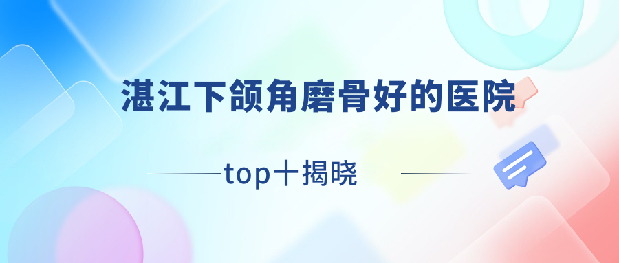 湛江下頜角磨骨好的醫(yī)院top十揭曉:康特美醫(yī)院/遂溪嬡冪/童妍等有名氣大醫(yī)生