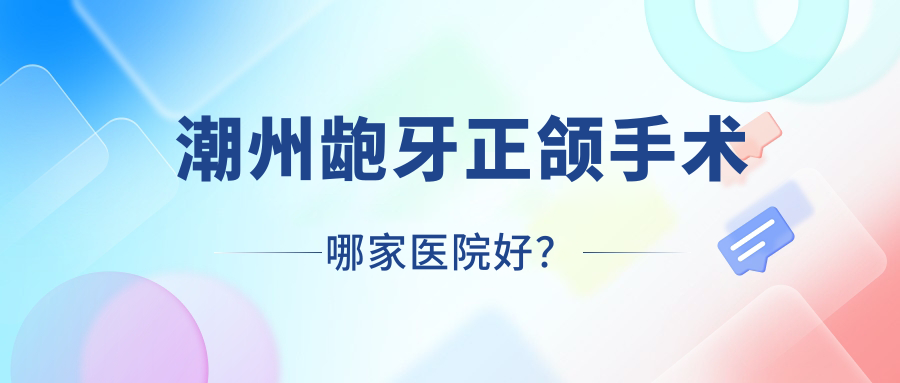 潮州齙牙正頜手術(shù)哪家醫(yī)院好？潮州深覆蓋正頜手術(shù)/深覆合正頜手術(shù)選擇這些