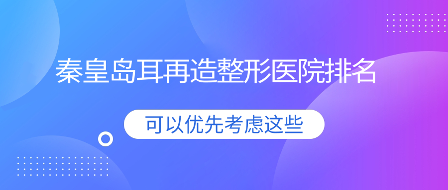 秦皇島耳再造醫(yī)院排名榜:精靈耳/耳畸形修復(fù)和成人耳再造醫(yī)院推薦