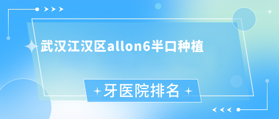 武漢江漢區(qū)allon6半口種植牙醫(yī)院排名武漢江漢區(qū)allon6半口種植牙武漢第一醫(yī)院好又便宜