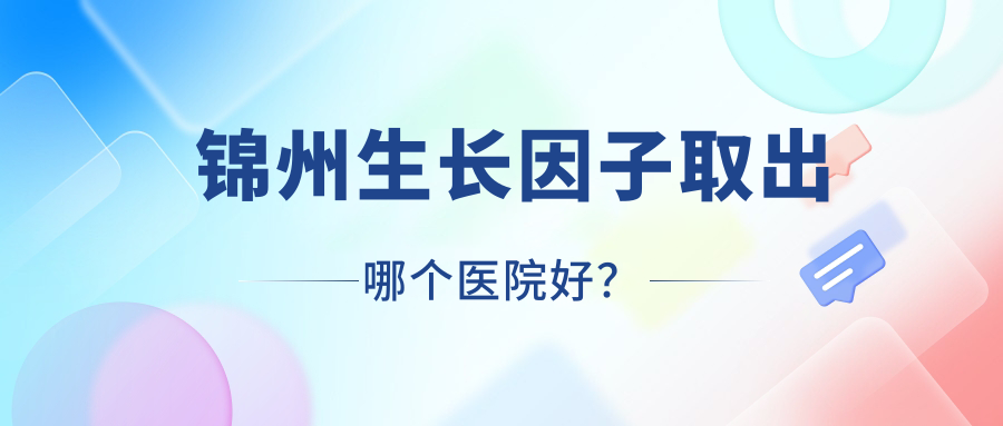 錦州生長因子取出哪個醫(yī)院好？2023排行:綺優(yōu)拉/黑山博美/唯娜等入圍！附收費表