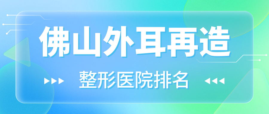 佛山外耳再造醫(yī)院排名前十:匯美悅、羽木做精靈耳更好