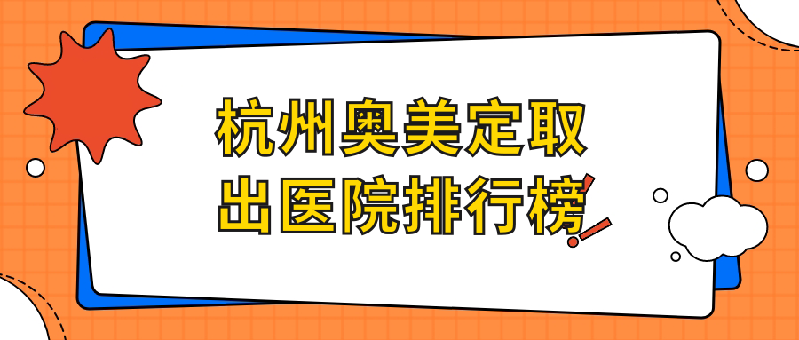 杭州奧美定取出醫(yī)院排行榜價目表一覽！公辦、私立都有