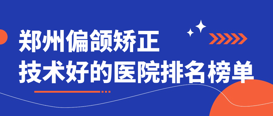更新！鄭州偏頜矯正技術(shù)好的醫(yī)院排名榜單|前十名講解,有幾家是公辦