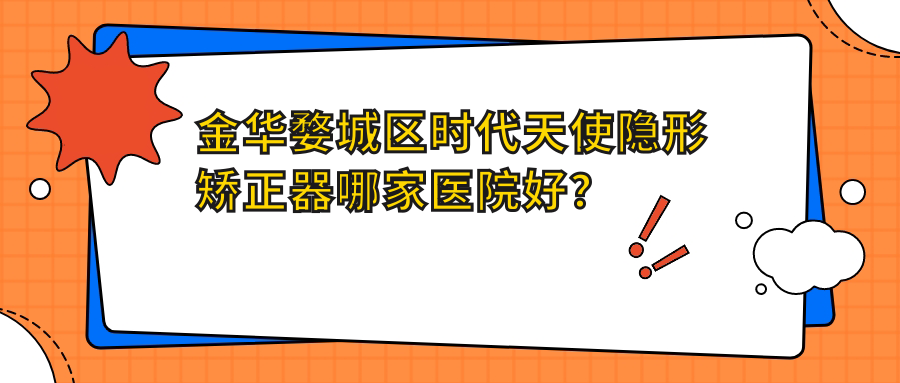 金華婺城區(qū)時代天使隱形矯正器哪家醫(yī)院好？金華婺城區(qū)隱適美隱形矯正器/正雅隱形矯正器可選這些