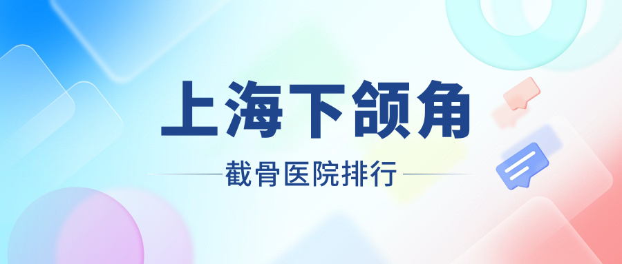 上海下頜角截骨醫(yī)院排行價格表總覽！公辦、私立都有