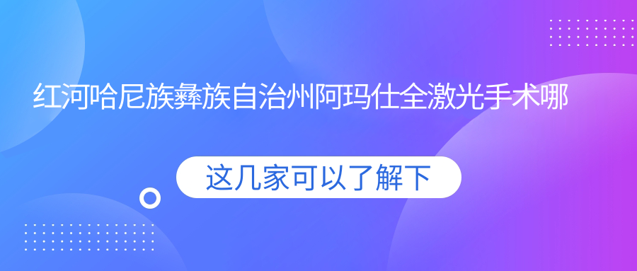 紅河哈尼族彝族自治州阿瑪仕全激光手術(shù)哪一個(gè)醫(yī)院好？云南錫業(yè)公司總醫(yī)院|紅河州第一人民醫(yī)院|紅河州第二人民醫(yī)院等這10家技術(shù)好